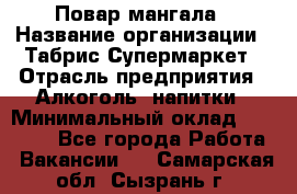 Повар мангала › Название организации ­ Табрис Супермаркет › Отрасль предприятия ­ Алкоголь, напитки › Минимальный оклад ­ 28 000 - Все города Работа » Вакансии   . Самарская обл.,Сызрань г.